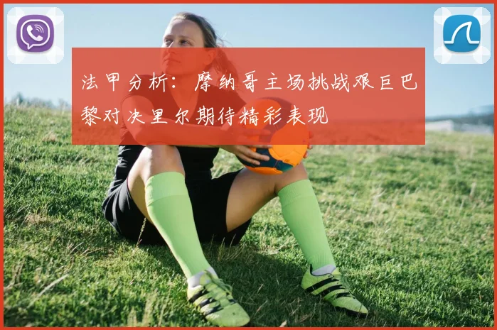 法甲分析：摩纳哥主场挑战艰巨巴黎对决里尔期待精彩表现