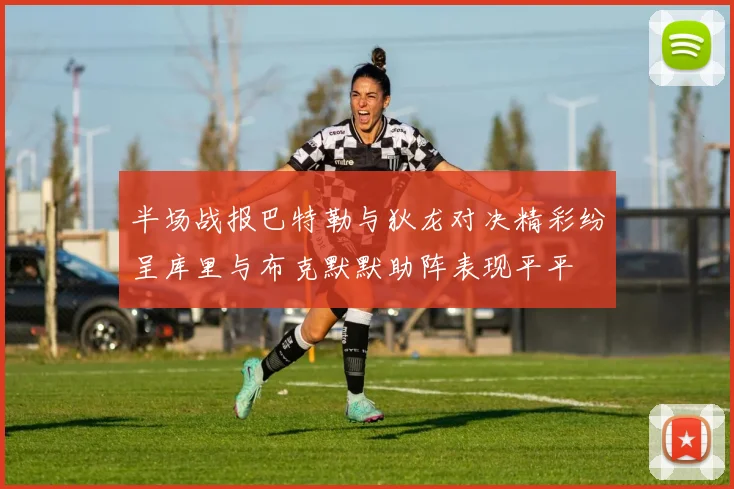 半场战报巴特勒与狄龙对决精彩纷呈库里与布克默默助阵表现平平