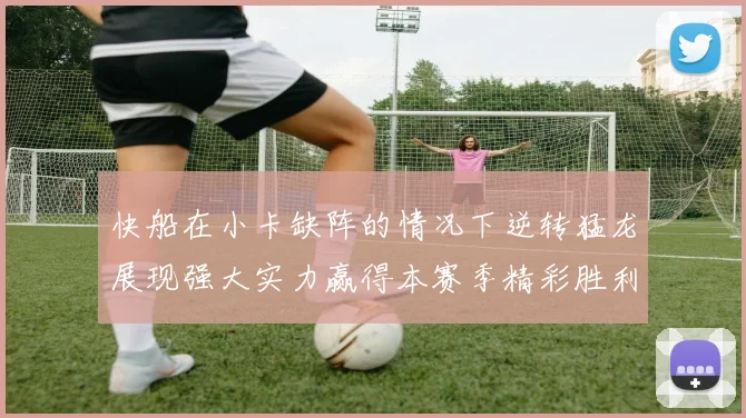 快船在小卡缺阵的情况下逆转猛龙展现强大实力赢得本赛季精彩胜利