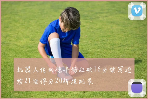 机器人伦纳德半场狂砍16分续写连续21场得分20辉煌纪录