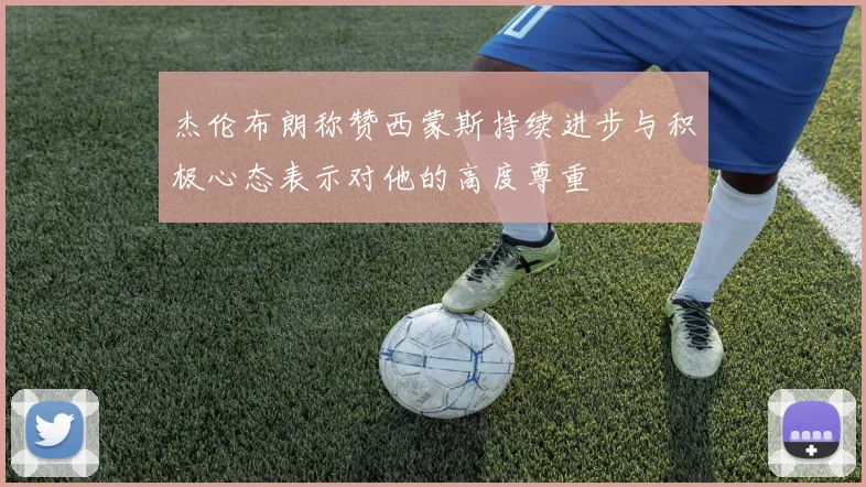 杰伦布朗称赞西蒙斯持续进步与积极心态表示对他的高度尊重