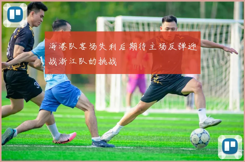 海港队客场失利后期待主场反弹迎战浙江队的挑战