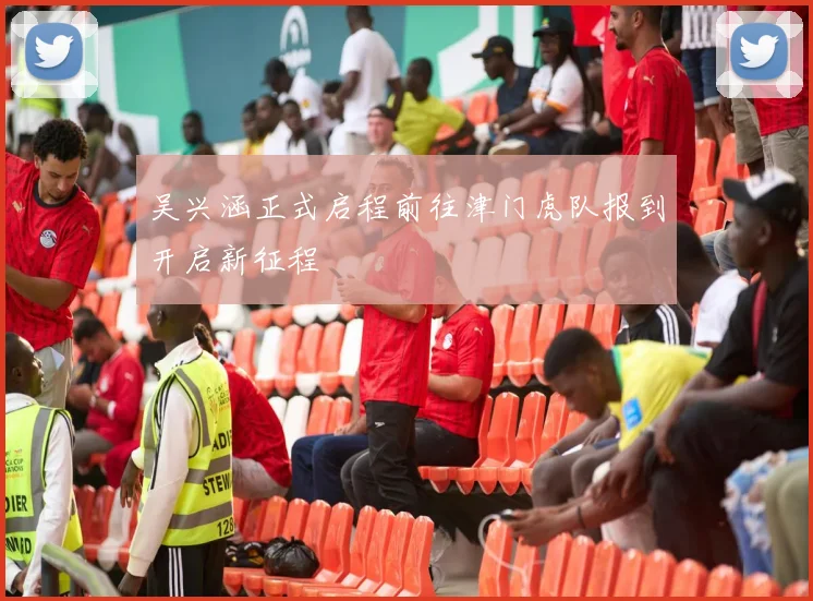 吴兴涵正式启程前往津门虎队报到开启新征程