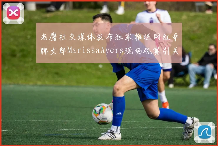 老鹰社交媒体发布独家推送网红举牌女郎MarissaAyers现场观赛引关注