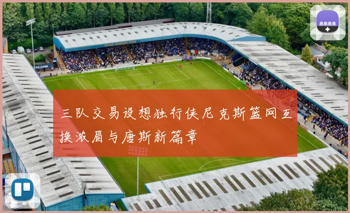 三队交易设想独行侠尼克斯篮网互换浓眉与唐斯新篇章