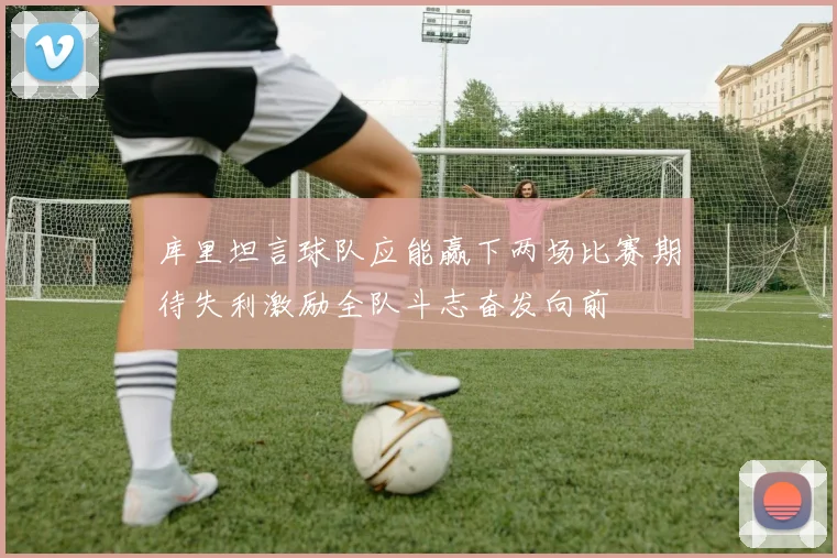 库里坦言球队应能赢下两场比赛期待失利激励全队斗志奋发向前