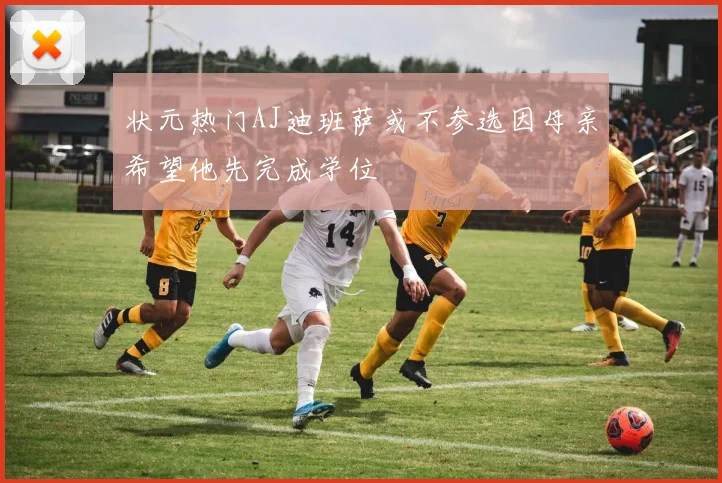 状元热门AJ迪班萨或不参选因母亲希望他先完成学位