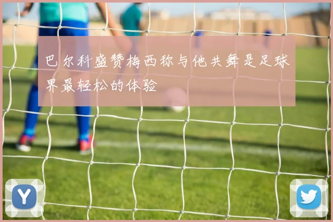 巴尔科盛赞梅西称与他共舞是足球界最轻松的体验