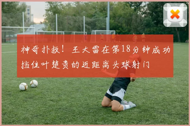 神奇扑救！王大雷在第18分钟成功挡住叶楚贵的近距离头球射门