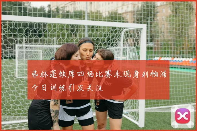 弗林蓬缺席四场比赛未现身利物浦今日训练引发关注