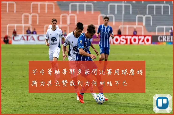 字母哥助蒂耶罗获得比赛用球詹姆斯为其点赞裁判为何纠结不已
