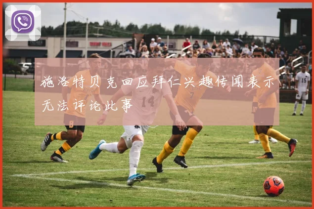 施洛特贝克回应拜仁兴趣传闻表示无法评论此事