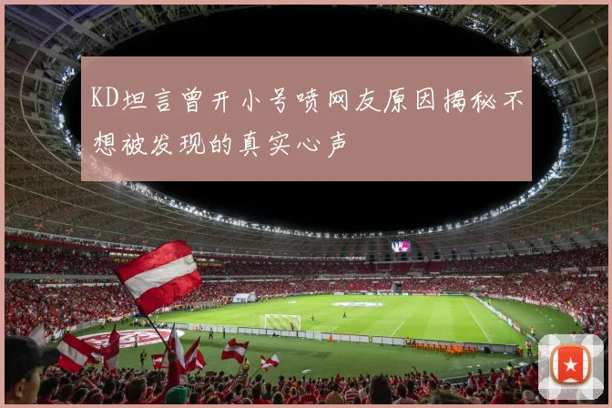 KD坦言曾开小号喷网友原因揭秘不想被发现的真实心声