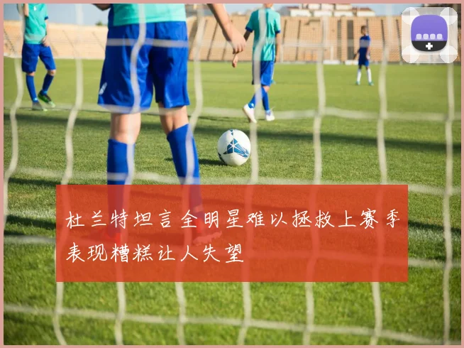 杜兰特坦言全明星难以拯救上赛季表现糟糕让人失望