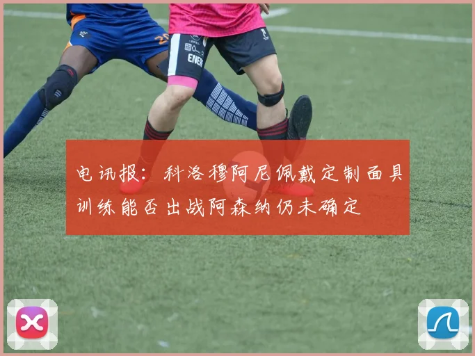电讯报：科洛穆阿尼佩戴定制面具训练能否出战阿森纳仍未确定