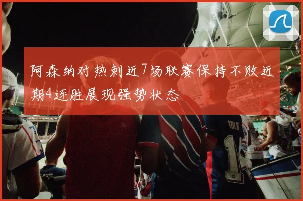 阿森纳对热刺近7场联赛保持不败近期4连胜展现强势状态