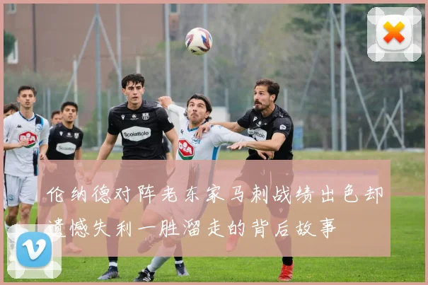 伦纳德对阵老东家马刺战绩出色却遗憾失利一胜溜走的背后故事