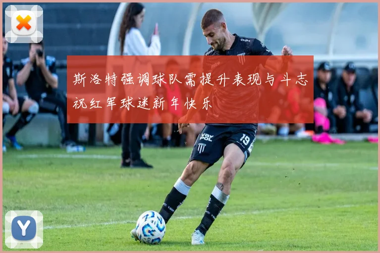 斯洛特强调球队需提升表现与斗志祝红军球迷新年快乐