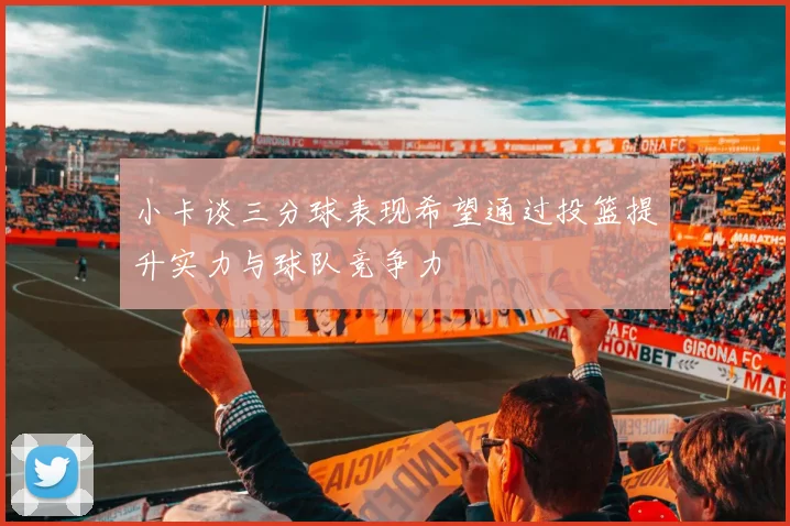小卡谈三分球表现希望通过投篮提升实力与球队竞争力