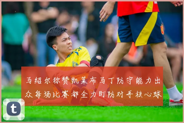 马绍尔称赞凯莱布马丁防守能力出众每场比赛都全力盯防对手核心球员