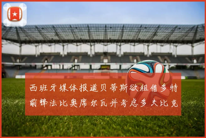 西班牙媒体报道贝蒂斯欲租借多特前锋法比奥席尔瓦并考虑多夫比克