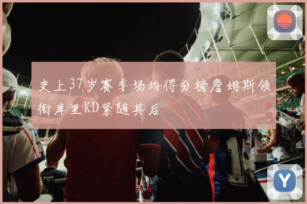 史上37岁赛季场均得分榜詹姆斯领衔库里KD紧随其后