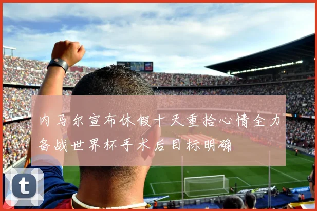 内马尔宣布休假十天重拾心情全力备战世界杯手术后目标明确