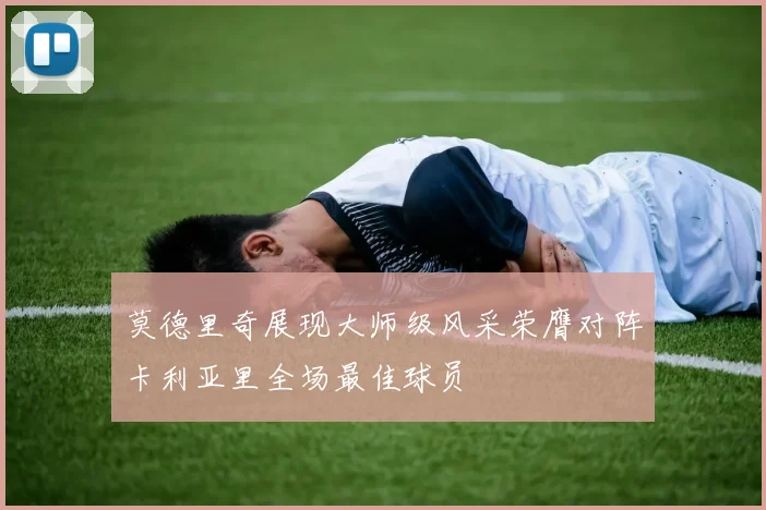 莫德里奇展现大师级风采荣膺对阵卡利亚里全场最佳球员