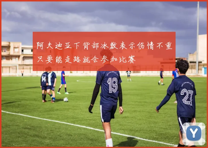 阿夫迪亚下背部冰敷表示伤情不重只要能走路就会参加比赛
