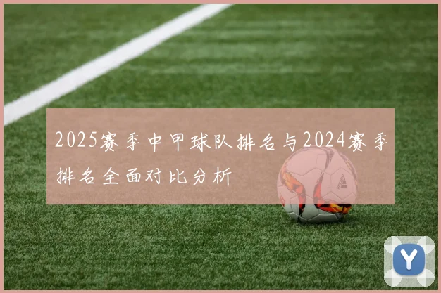 2025赛季中甲球队排名与2024赛季排名全面对比分析