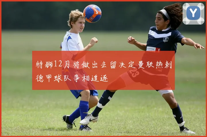 特狮12月将做出去留决定曼联热刺德甲球队争相追逐