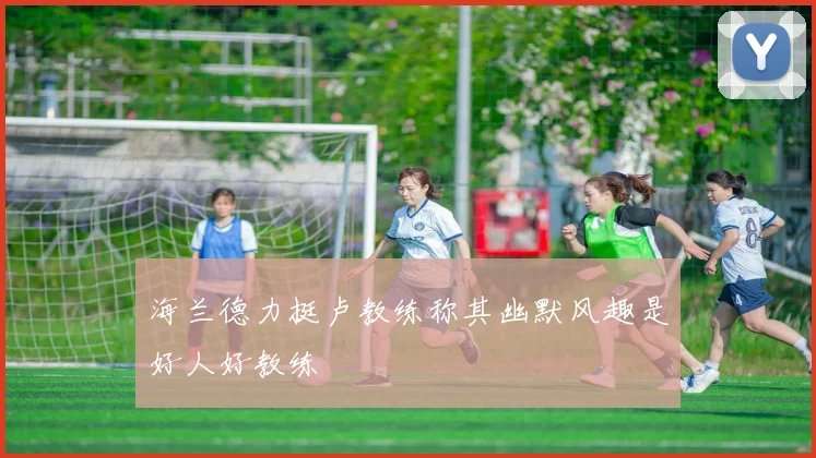 海兰德力挺卢教练称其幽默风趣是好人好教练