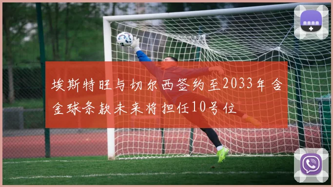 埃斯特旺与切尔西签约至2033年含金球条款未来将担任10号位