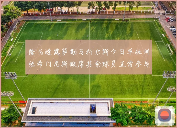 隆戈透露萨勒马科尔斯今日单独训练希门尼斯缺席其余球员正常参与训练