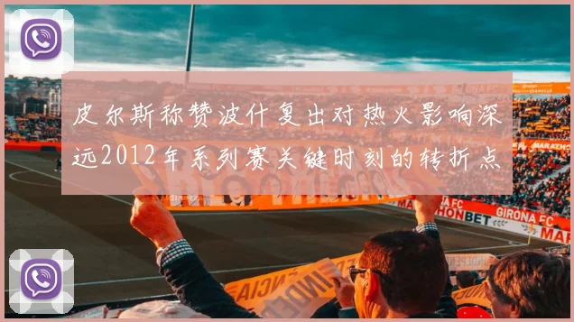 皮尔斯称赞波什复出对热火影响深远2012年系列赛关键时刻的转折点